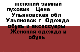 женский зимний пуховик › Цена ­ 1 000 - Ульяновская обл., Ульяновск г. Одежда, обувь и аксессуары » Женская одежда и обувь   